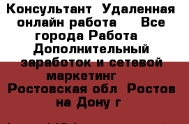 Консультант. Удаленная онлайн работа.  - Все города Работа » Дополнительный заработок и сетевой маркетинг   . Ростовская обл.,Ростов-на-Дону г.